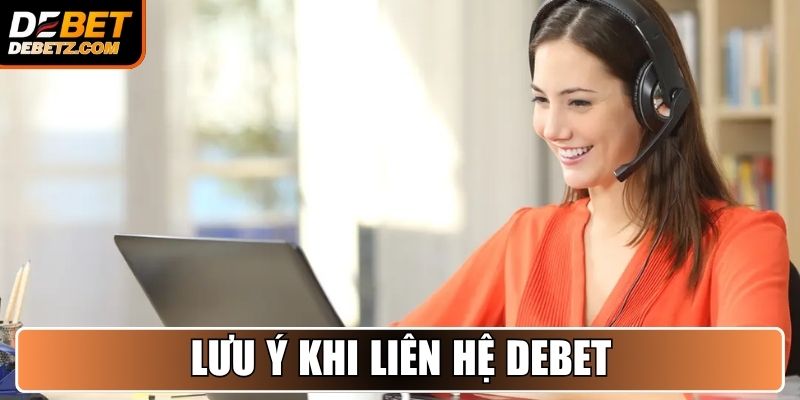 Liên Hệ DEBET - Kênh Hỗ Trợ Chuyên Nghiệp, Hoạt Động 24/7 4 Lưu ý khi liên hệ DEBET tránh gặp sai sót
