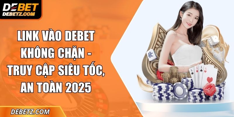 Link Vào DEBET Không Chặn - Truy Cập Siêu Tốc, An Toàn 2025 6 Link Vào DEBET Không Chặn
