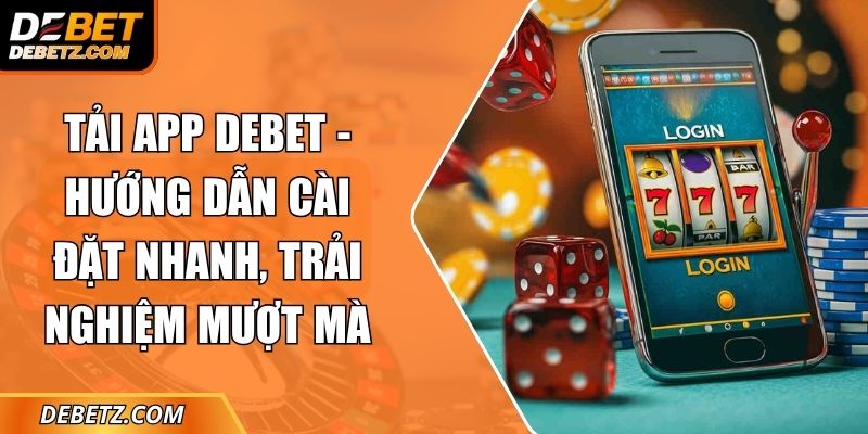 Tải App DEBET - Hướng Dẫn Cài Đặt Nhanh, Trải Nghiệm Mượt Mà 10 Tải App DEBET